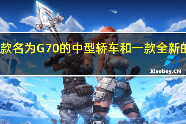 确认了一款名为G70的中型轿车和一款全新的中型高级SUV