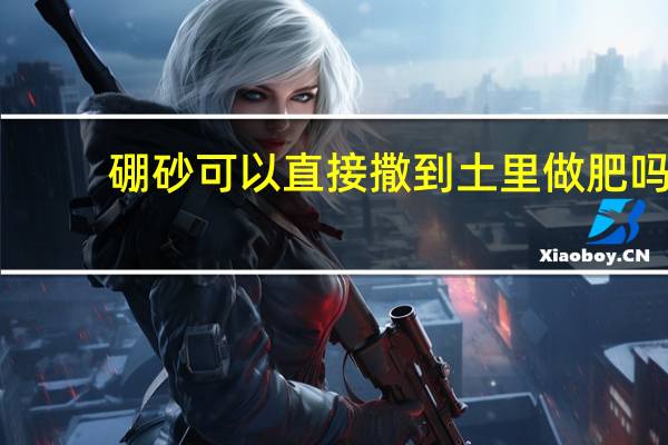 硼砂可以直接撒到土里做肥吗