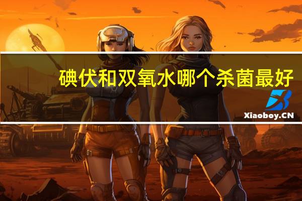 碘伏和双氧水哪个杀菌最好（碘伏和双氧水哪个好）