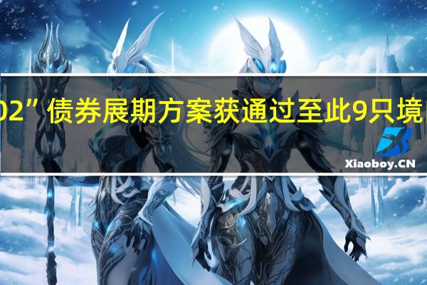 碧桂园“16腾越02”债券展期方案获通过 至此9只境内债券已全部成功展期