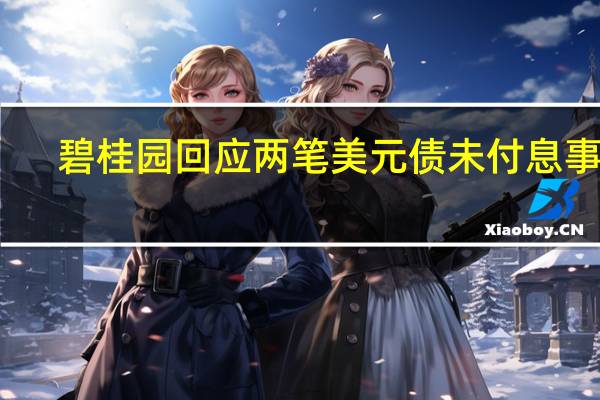 碧桂园回应两笔美元债未付息事宜: 仍处在30天付息宽限期内 公司正在积极优化资金安排