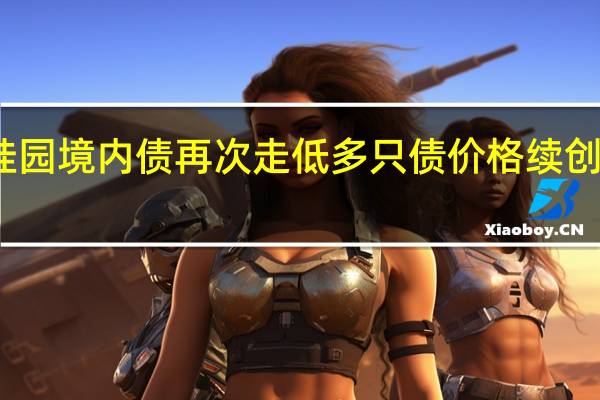 碧桂园境内债再次走低多只债价格续创年内新低