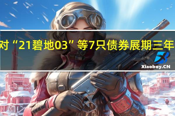 碧桂园拟对“21碧地03”等7只债券展期三年余额逾103亿元