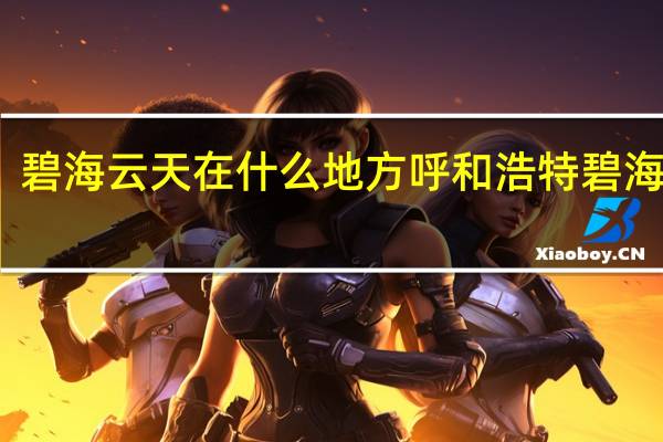 碧海云天在什么地方 呼和浩特碧海云天
