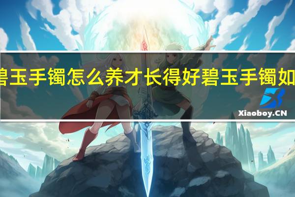 碧玉手镯怎么养才长得好碧玉手镯如何保养