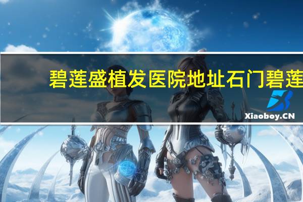 碧莲盛植发医院地址 石门碧莲盛植发中心在哪里