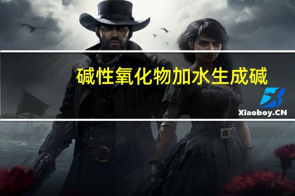 碱性氧化物加水生成碱（碱性氧化物）