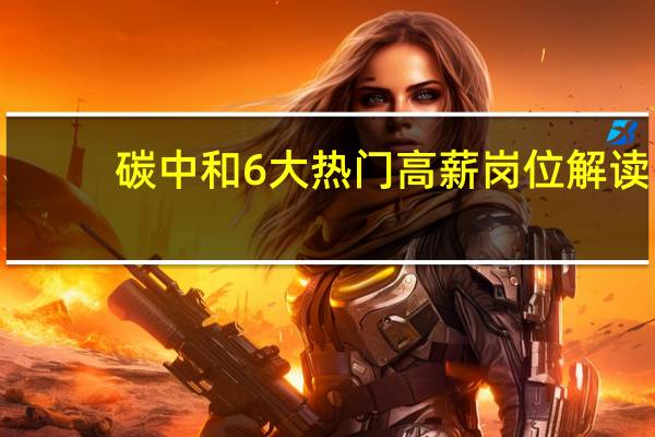 碳中和6大热门高薪岗位解读