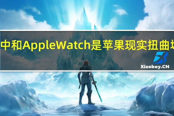碳中和AppleWatch是苹果现实扭曲场的重启