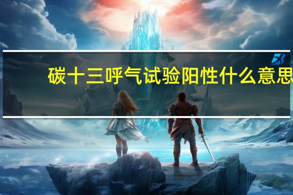 碳十三呼气试验阳性什么意思(什么是碳十三呼气试验)