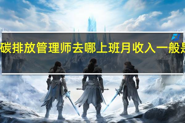碳排放管理师去哪上班 月收入一般是多少