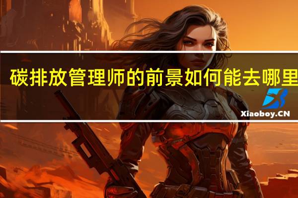 碳排放管理师的前景如何 能去哪里就业
