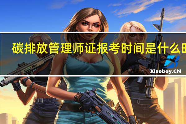 碳排放管理师证报考时间是什么时候