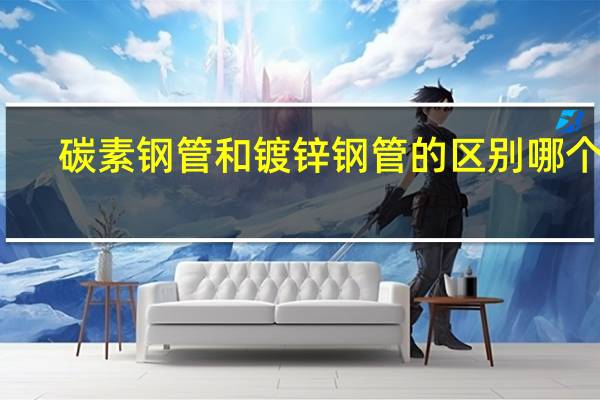 碳素钢管和镀锌钢管的区别哪个好（碳素钢管）
