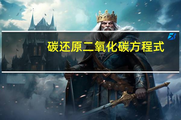 碳还原二氧化碳方程式（碳还原二氧化碳）