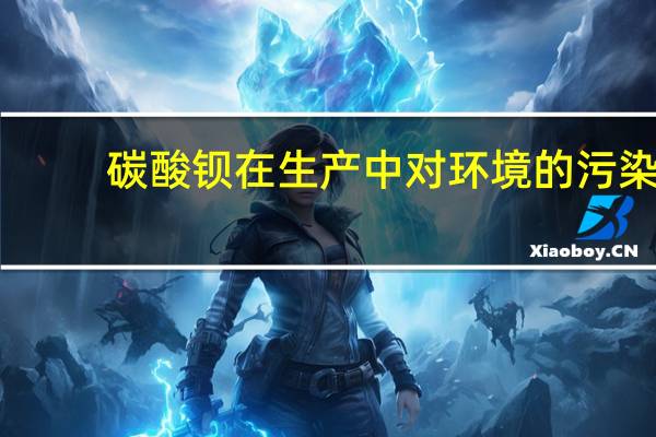 碳酸钡在生产中对环境的污染