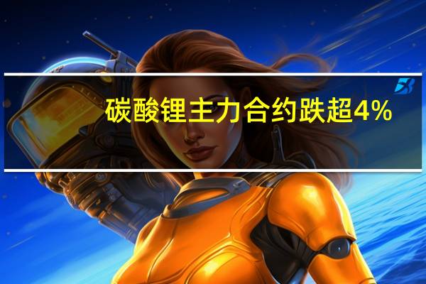 碳酸锂主力合约跌超4%
