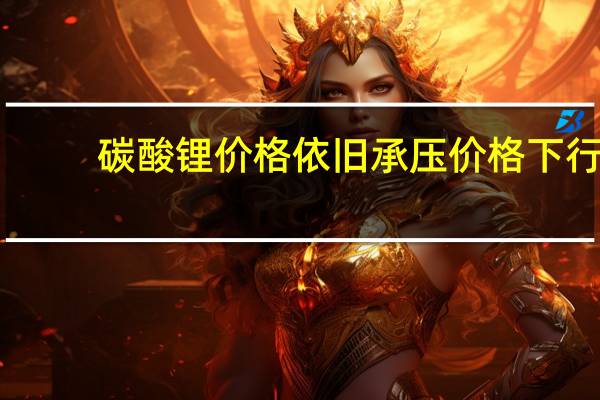 碳酸锂价格依旧承压价格下行