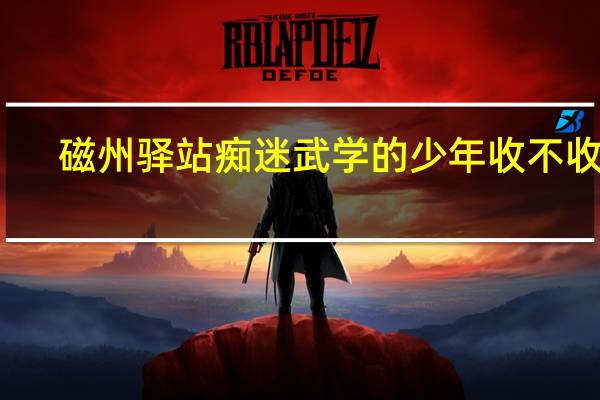 磁州驿站痴迷武学的少年收不收徒