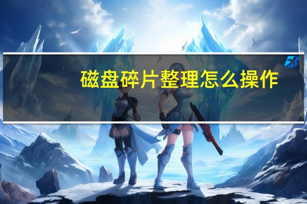 磁盘碎片整理怎么操作（磁盘碎片整理有什么用）