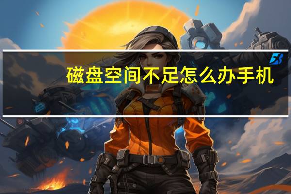 磁盘空间不足怎么办手机（磁盘空间不足怎么扩大）