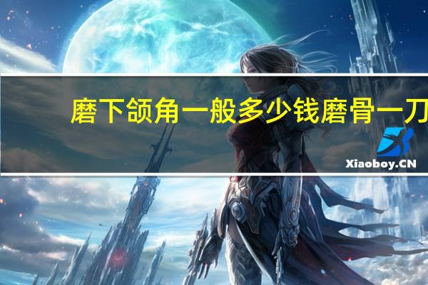 磨下颌角一般多少钱 磨骨一刀切是什么样的