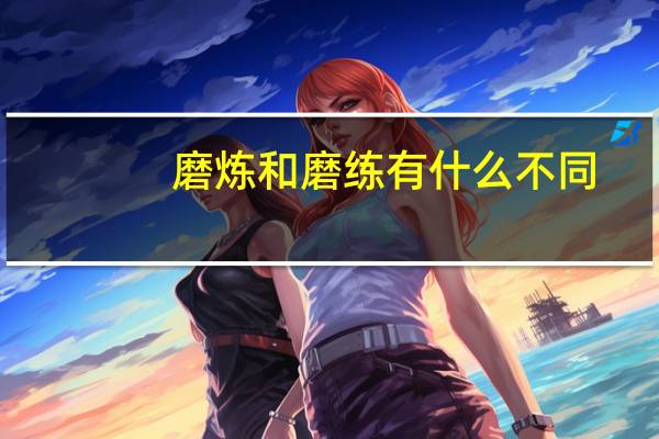磨炼和磨练有什么不同（磨炼和磨练）