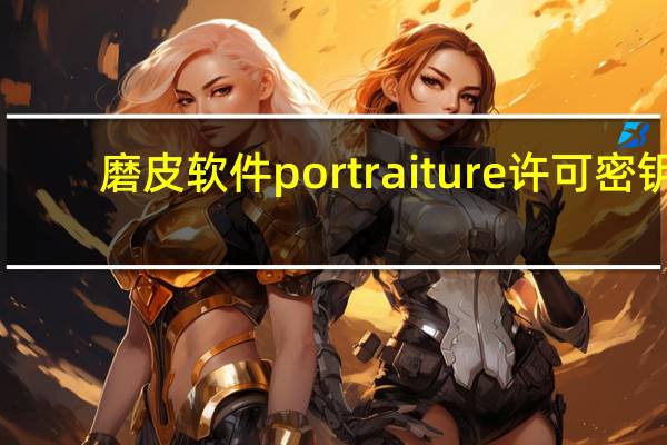 磨皮软件portraiture许可密钥（磨皮滤镜portraiture许可密钥）