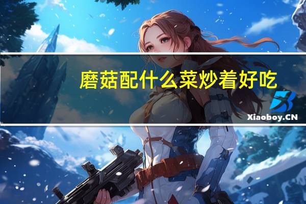 磨菇配什么菜炒着好吃