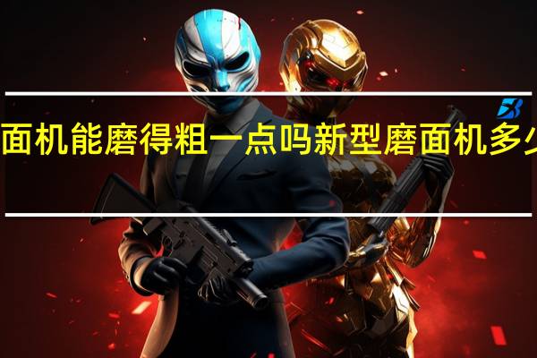 磨面机能磨得粗一点吗 新型磨面机多少钱一台