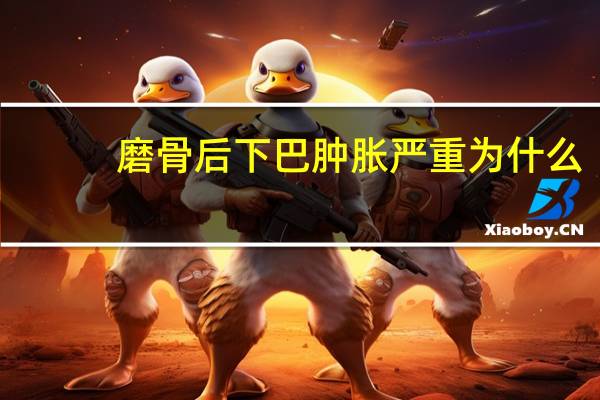 磨骨后下巴肿胀严重为什么(做磨骨手术会有后遗症吗)