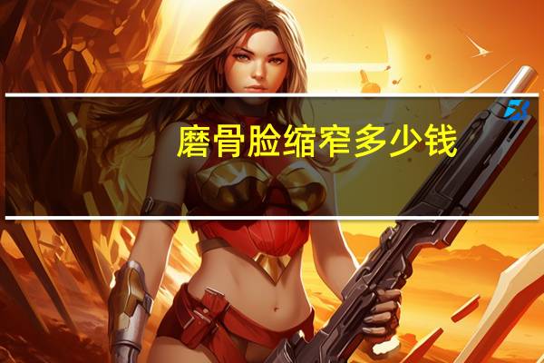 磨骨脸缩窄多少钱(面部轮廓整形大概需要多少钱)