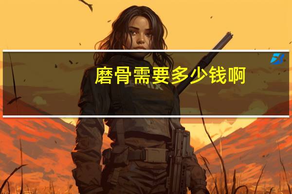 磨骨需要多少钱啊？一般削骨大概多少钱