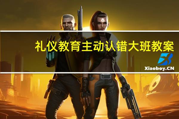 礼仪教育主动认错大班教案（大班礼仪教案勇于认错）