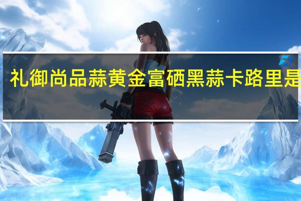 礼御尚品 蒜黄金富硒黑蒜卡路里是多少