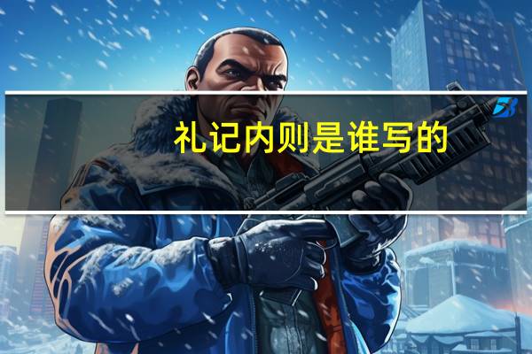 礼记内则是谁写的（礼记内则）