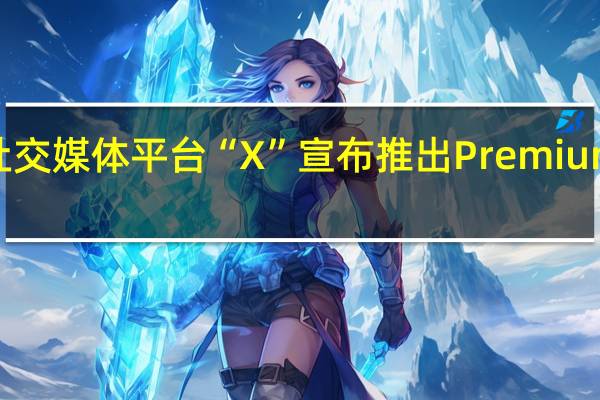社交媒体平台“X”宣布推出Premium+计划