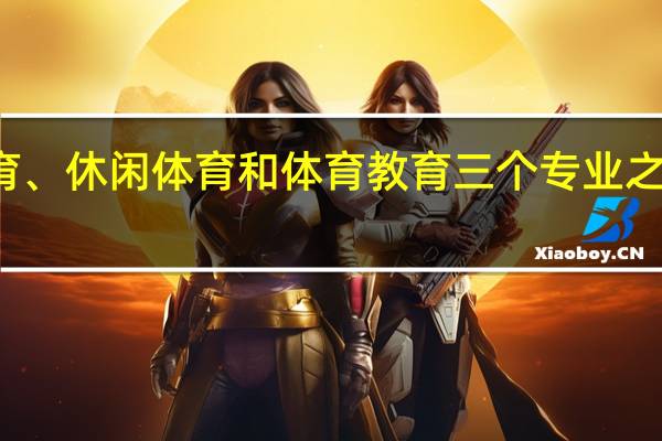 社会体育、休闲体育和体育教育三个专业之间有什么区别