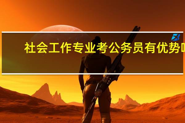 社会工作专业考公务员有优势吗