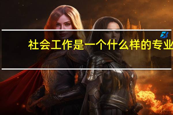 社会工作是一个什么样的专业，国内哪些院校比较强