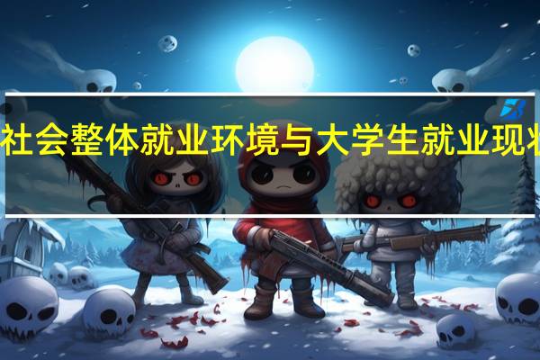 社会整体就业环境与大学生就业现状分析（大学生社会环境分析就业形势）