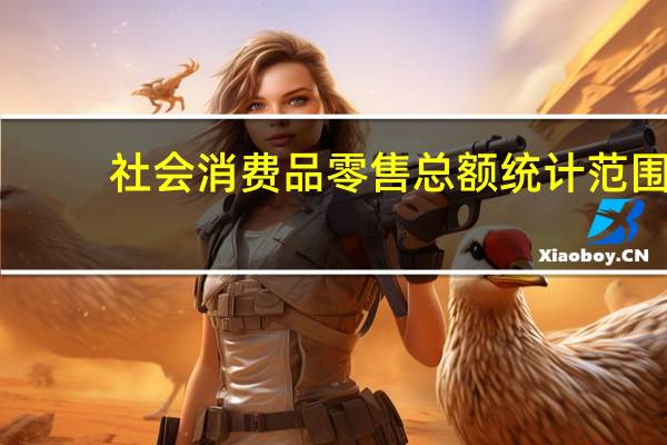 社会消费品零售总额统计范围（社会消费品零售总额是什么意思）