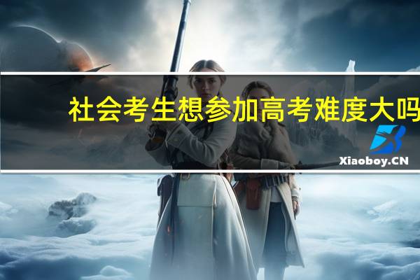 社会考生想参加高考难度大吗