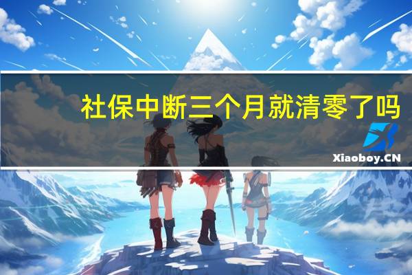 社保中断三个月就清零了吗（社保中断三个月就清零吗）