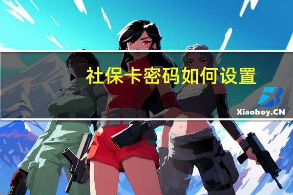 社保卡密码如何设置（社保卡有密码吗 怎么设置密码）