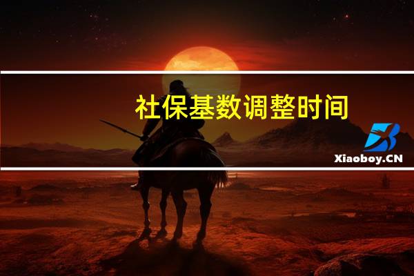社保基数调整时间（社保基数调整时间）