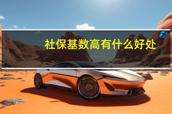 社保基数高有什么好处（社保基数高好还是低好）