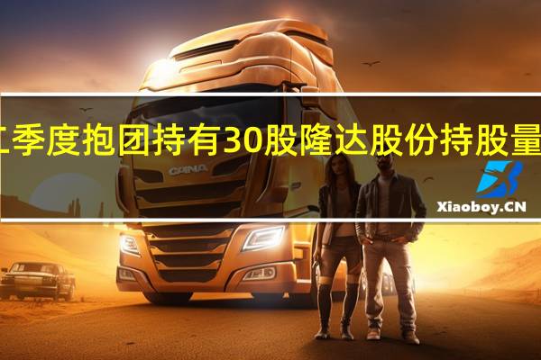 社保基金二季度抱团持有30股隆达股份持股量占流通股比例15.61%居首