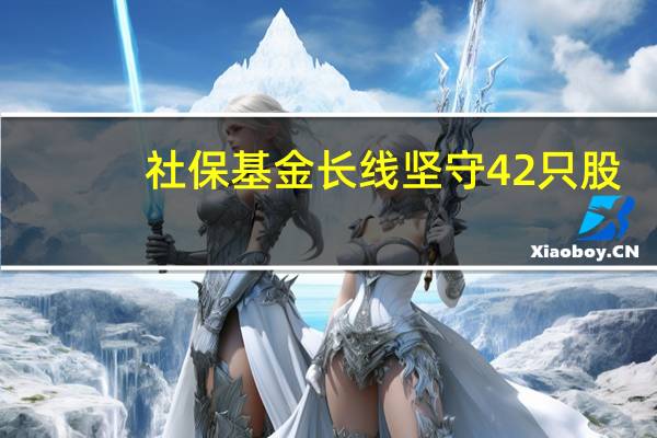 社保基金长线坚守42只股：双汇发展、中原传媒等8只获社保基金连续持仓超5年