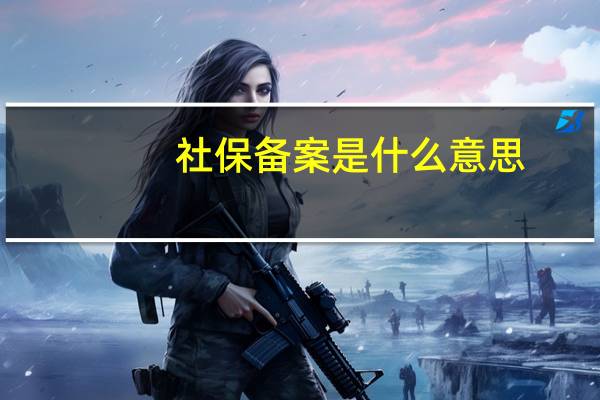 社保备案是什么意思(社保备案是什么意思)